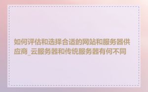 如何评估和选择合适的网站和服务器供应商_云服务器和传统服务器有何不同