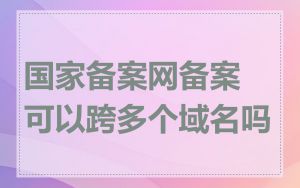 国家备案网备案可以跨多个域名吗