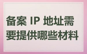 备案 IP 地址需要提供哪些材料