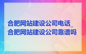 合肥网站建设公司电话_合肥网站建设公司靠谱吗