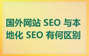 国外网站 SEO 与本地化 SEO 有何区别
