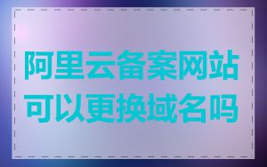 阿里云备案网站可以更换域名吗