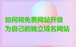 如何将免费网站升级为自己的独立域名网站