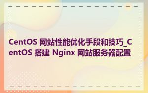 CentOS 网站性能优化手段和技巧_CentOS 搭建 Nginx 网站服务器配置