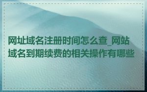 网址域名注册时间怎么查_网站域名到期续费的相关操作有哪些