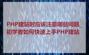 PHP建站时应该注意哪些问题_初学者如何快速上手PHP建站
