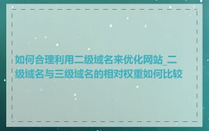 如何合理利用二级域名来优化网站_二级域名与三级域名的相对权重如何比较