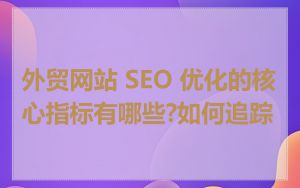 外贸网站 SEO 优化的核心指标有哪些?如何追踪