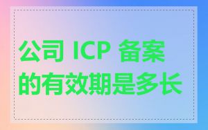 公司 ICP 备案的有效期是多长