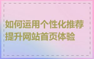 如何运用个性化推荐提升网站首页体验
