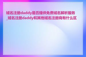 域名注册daddy是否提供免费域名解析服务_域名注册daddy和其他域名注册商有什么区别
