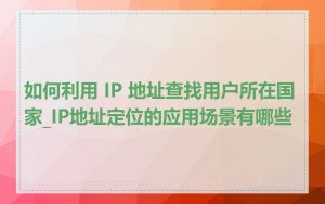 如何利用 IP 地址查找用户所在国家_IP地址定位的应用场景有哪些