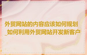 外贸网站的内容应该如何规划_如何利用外贸网站开发新客户