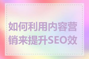 如何利用内容营销来提升SEO效果