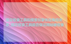 提交收录工具和搜索引擎优化有何关系_提交收录工具能否保证网站被收录