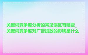 关键词竞争度分析的常见误区有哪些_关键词竞争度对广告投放的影响是什么