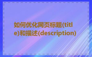 如何优化网页标题(title)和描述(description)