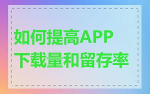 如何提高APP下载量和留存率