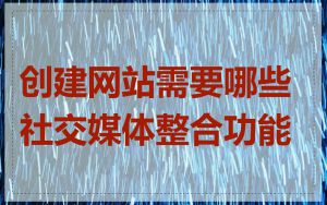 创建网站需要哪些社交媒体整合功能