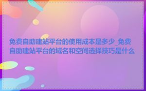 免费自助建站平台的使用成本是多少_免费自助建站平台的域名和空间选择技巧是什么