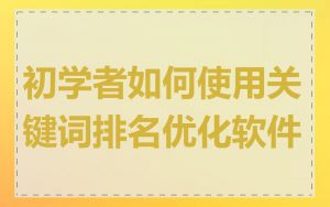 初学者如何使用关键词排名优化软件