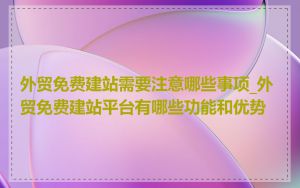 外贸免费建站需要注意哪些事项_外贸免费建站平台有哪些功能和优势
