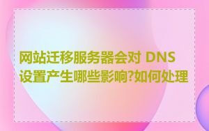 网站迁移服务器会对 DNS 设置产生哪些影响?如何处理