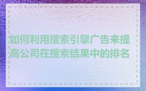 如何利用搜索引擎广告来提高公司在搜索结果中的排名