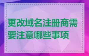 更改域名注册商需要注意哪些事项