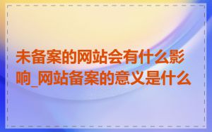 未备案的网站会有什么影响_网站备案的意义是什么