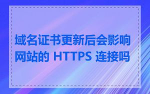 域名证书更新后会影响网站的 HTTPS 连接吗