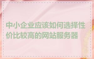 中小企业应该如何选择性价比较高的网站服务器