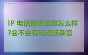 IP 电话通话质量怎么样?会不会有延迟或杂音