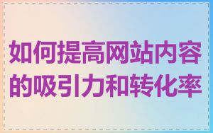 如何提高网站内容的吸引力和转化率