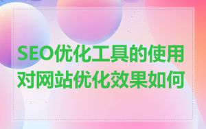SEO优化工具的使用对网站优化效果如何