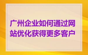广州企业如何通过网站优化获得更多客户