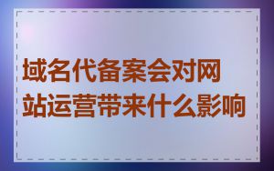 域名代备案会对网站运营带来什么影响