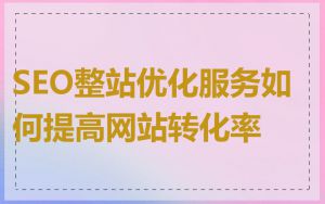 SEO整站优化服务如何提高网站转化率
