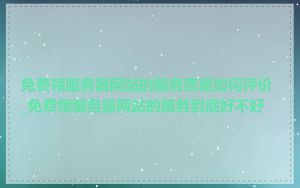 免费领服务器网站的服务质量如何评价_免费领服务器网站的服务到底好不好