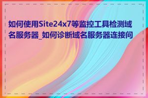 如何使用Site24x7等监控工具检测域名服务器_如何诊断域名服务器连接问题