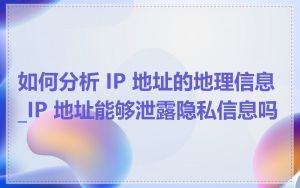 如何分析 IP 地址的地理信息_IP 地址能够泄露隐私信息吗