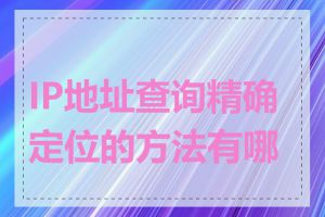 IP地址查询精确定位的方法有哪些