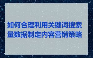 如何合理利用关键词搜索量数据制定内容营销策略