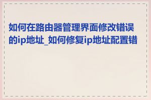 如何在路由器管理界面修改错误的ip地址_如何修复ip地址配置错误
