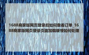 1688商家版网页登录后如何查看订单_1688商家版网页登录页面加载缓慢如何处理
