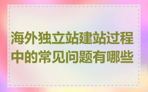 海外独立站建站过程中的常见问题有哪些