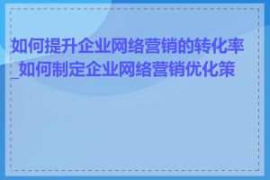 如何提升企业网络营销的转化率_如何制定企业网络营销优化策略