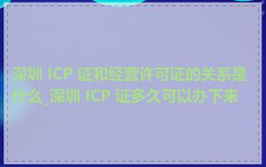 深圳 ICP 证和经营许可证的关系是什么_深圳 ICP 证多久可以办下来