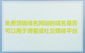 免费顶级域名网站的域名是否可以用于博客或社交媒体平台