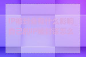 IP被封会有什么影响_自己的IP被封该怎么办